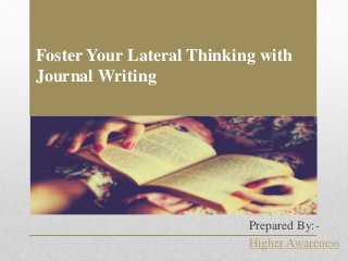 Foster Your Lateral Thinking with
Journal Writing
Prepared By:-
Higher Awareness
 