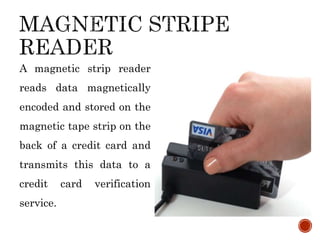 A magnetic strip reader
reads data magnetically
encoded and stored on the
magnetic tape strip on the
back of a credit card and
transmits this data to a
credit card verification
service.
 