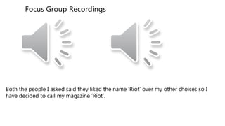Focus Group Recordings
Both the people I asked said they liked the name ‘Riot’ over my other choices so I
have decided to call my magazine ‘Riot’.
 