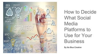 How to Decide
What Social
Media
Platforms to
Use for Your
Business
By No Blue Creative
 
