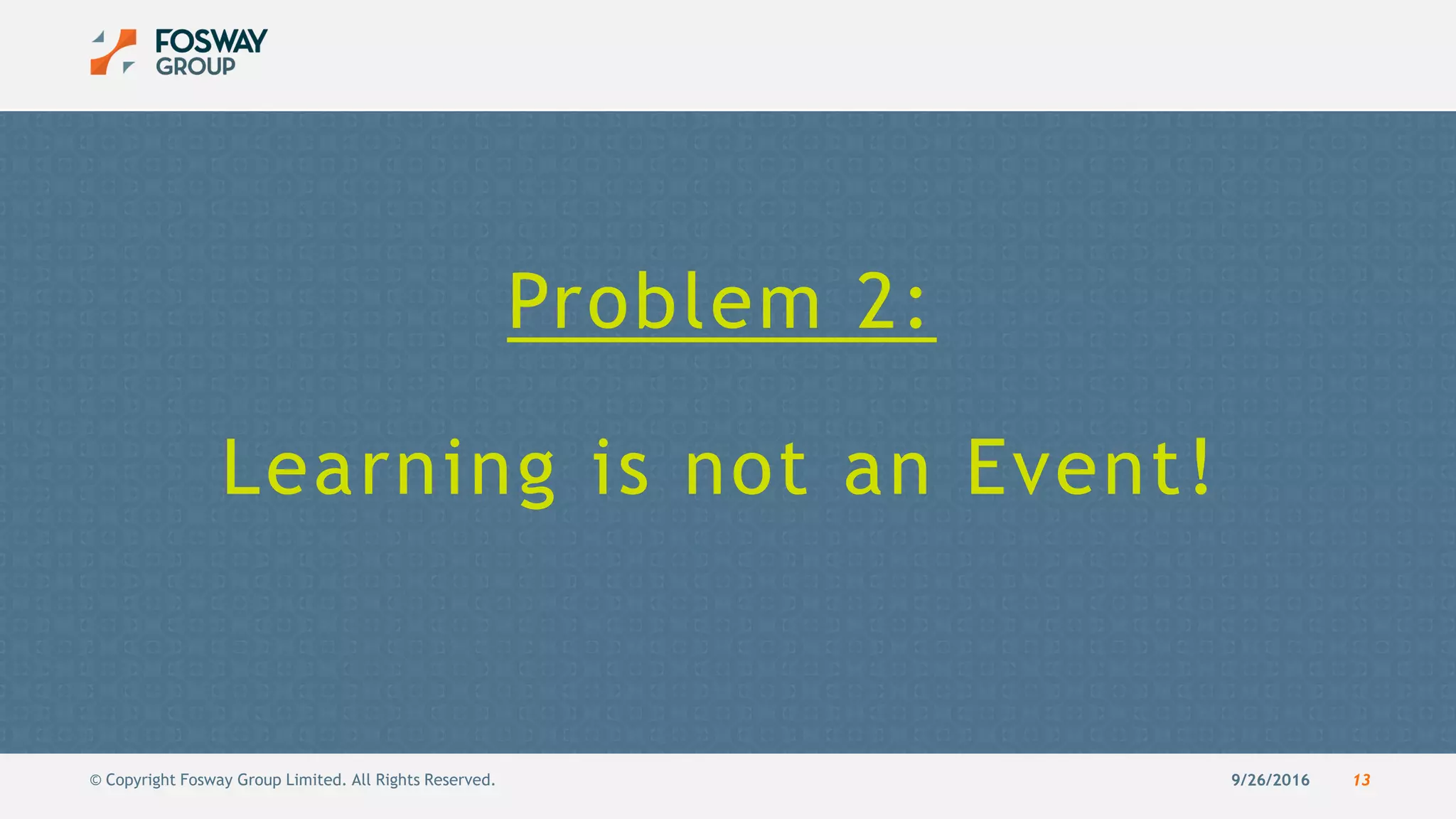 9/26/2016 13© Copyright Fosway Group Limited. All Rights Reserved.
Problem 2:
Learning is not an Event!
 