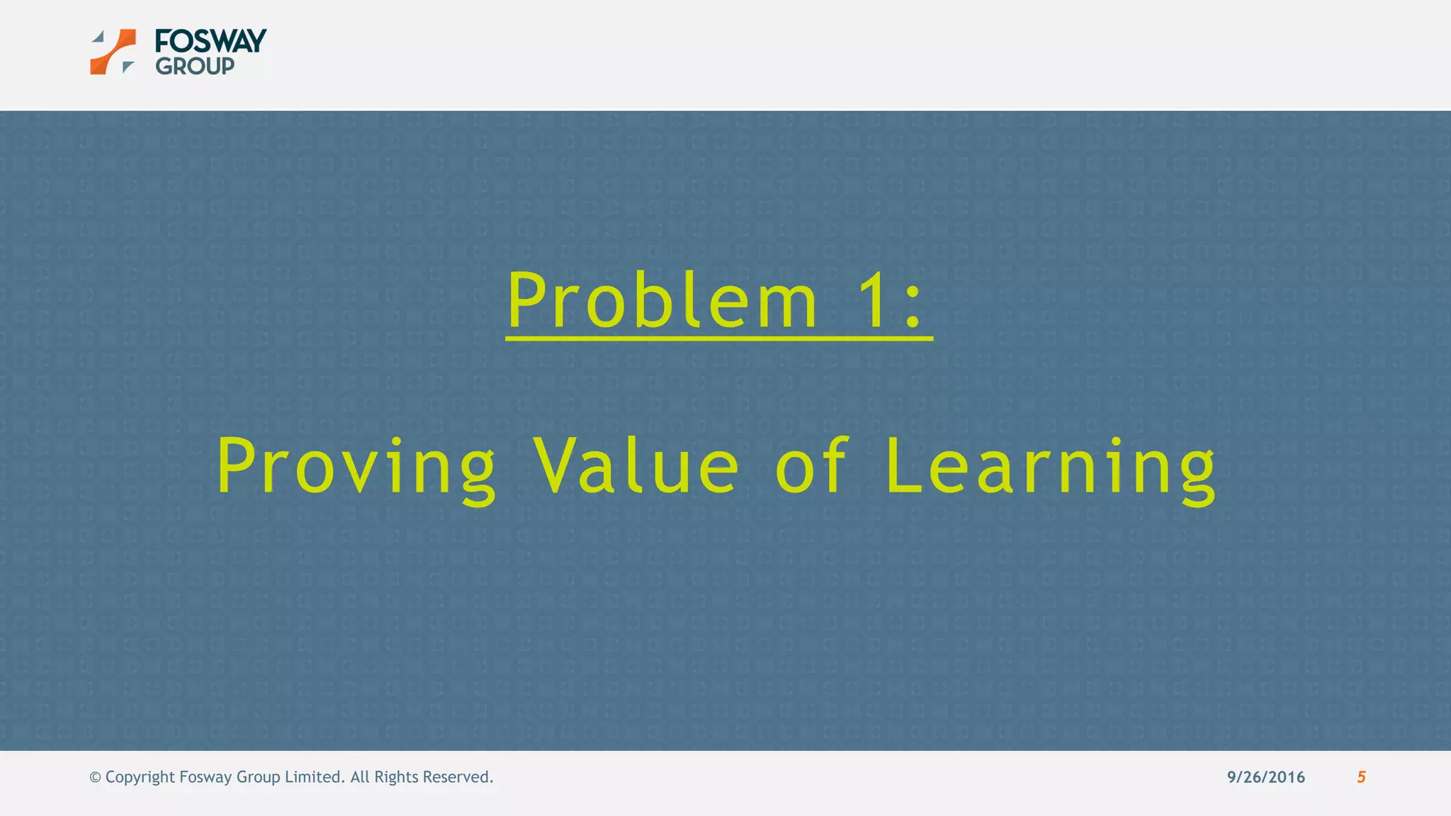 9/26/2016 5© Copyright Fosway Group Limited. All Rights Reserved.
Problem 1:
Proving Value of Learning
 