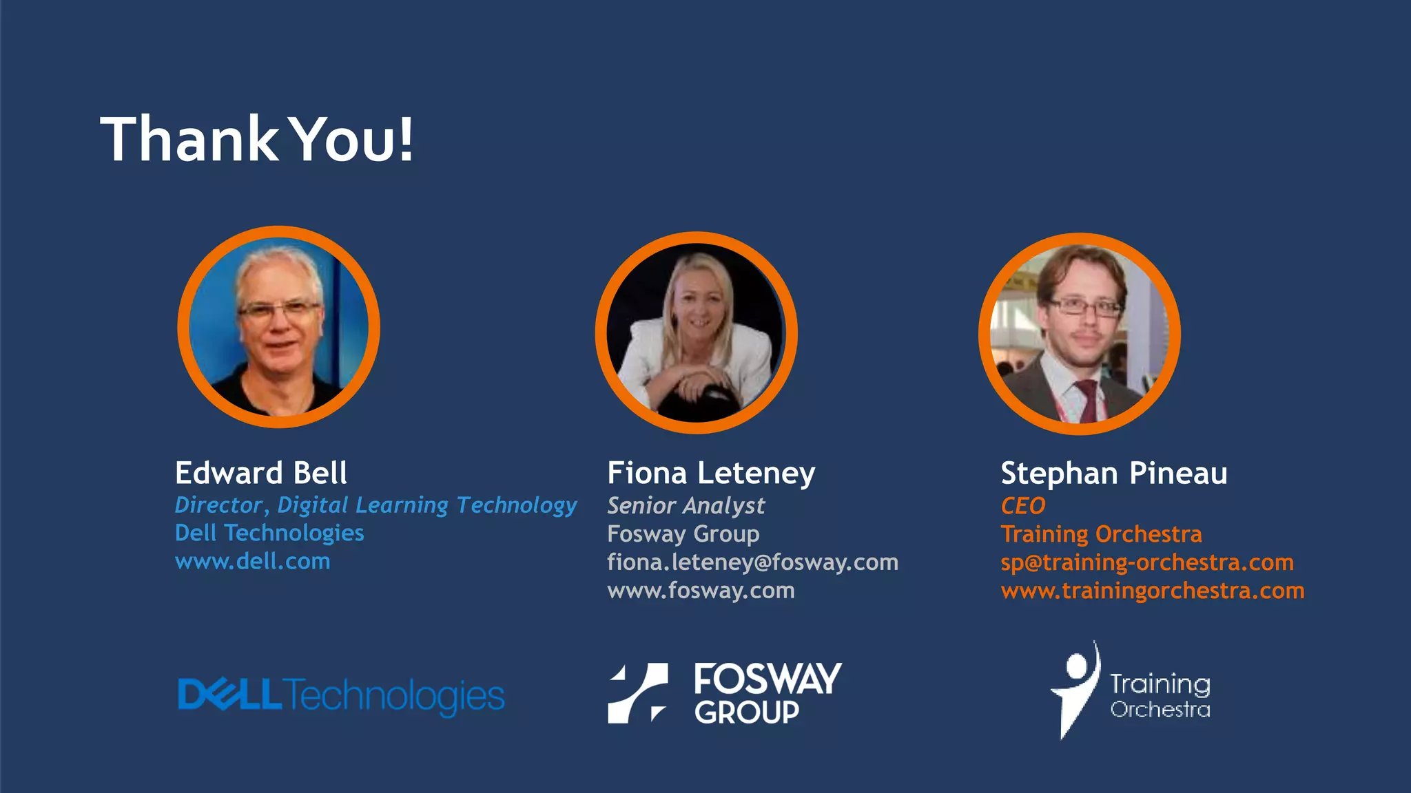 ThankYou!
Edward Bell
Director, Digital Learning Technology
Dell Technologies
www.dell.com
Fiona Leteney
Senior Analyst
Fosway Group
fiona.leteney@fosway.com
www.fosway.com
Stephan Pineau
CEO
Training Orchestra
sp@training-orchestra.com
www.trainingorchestra.com
 