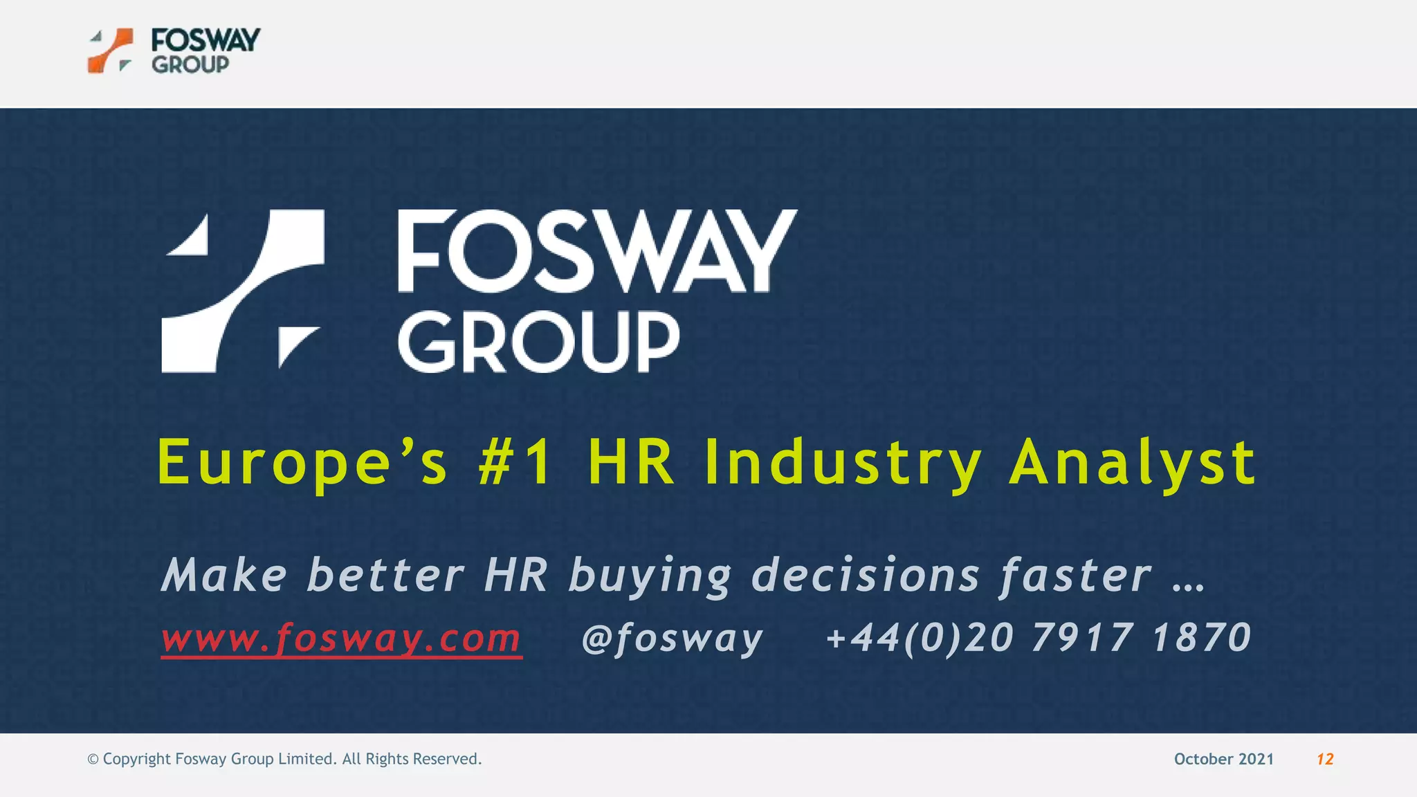 October 2021 12
© Copyright Fosway Group Limited. All Rights Reserved.
Make better HR buying decisions faster …
www.fosway.com @fosway +44(0)20 7917 1870
Europe’s #1 HR Industry Analyst
 