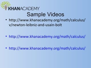 Sample Videos
• http://www.khanacademy.org/math/calculus/
  v/newton-leibniz-and-usain-bolt

• http://www.khanacademy.org/math/calculus/v/in

• http://www.khanacademy.org/math/calculus/v/sq
 