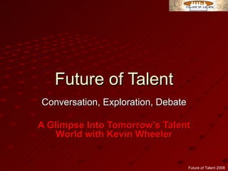 Future of Talent Conversation, Exploration, Debate A Glimpse Into Tomorrow’s Talent World with Kevin Wheeler 