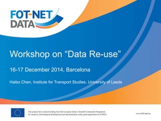 Workshop on “Data Re-use”
16-17 December 2014, Barcelona
Haibo Chen, Institute for Transport Studies, University of Leeds
 
