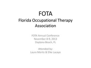 FOTA
Florida Occupational Therapy
Association
FOTA Annual Conference
November 8-9, 2013
Daytona Beach, FL
Attended by:
Laura Moritz & Elke Lacayo
 