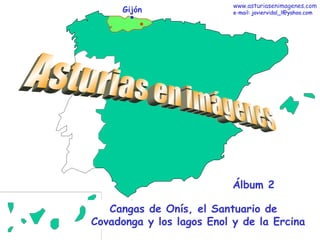 Gijón Asturias en imágenes Cangas de Onís, el Santuario de Covadonga y los lagos Enol y de la Ercina Álbum 2 www.asturiasenimagenes.com e-mail: javiervidal_l@yahoo.com 