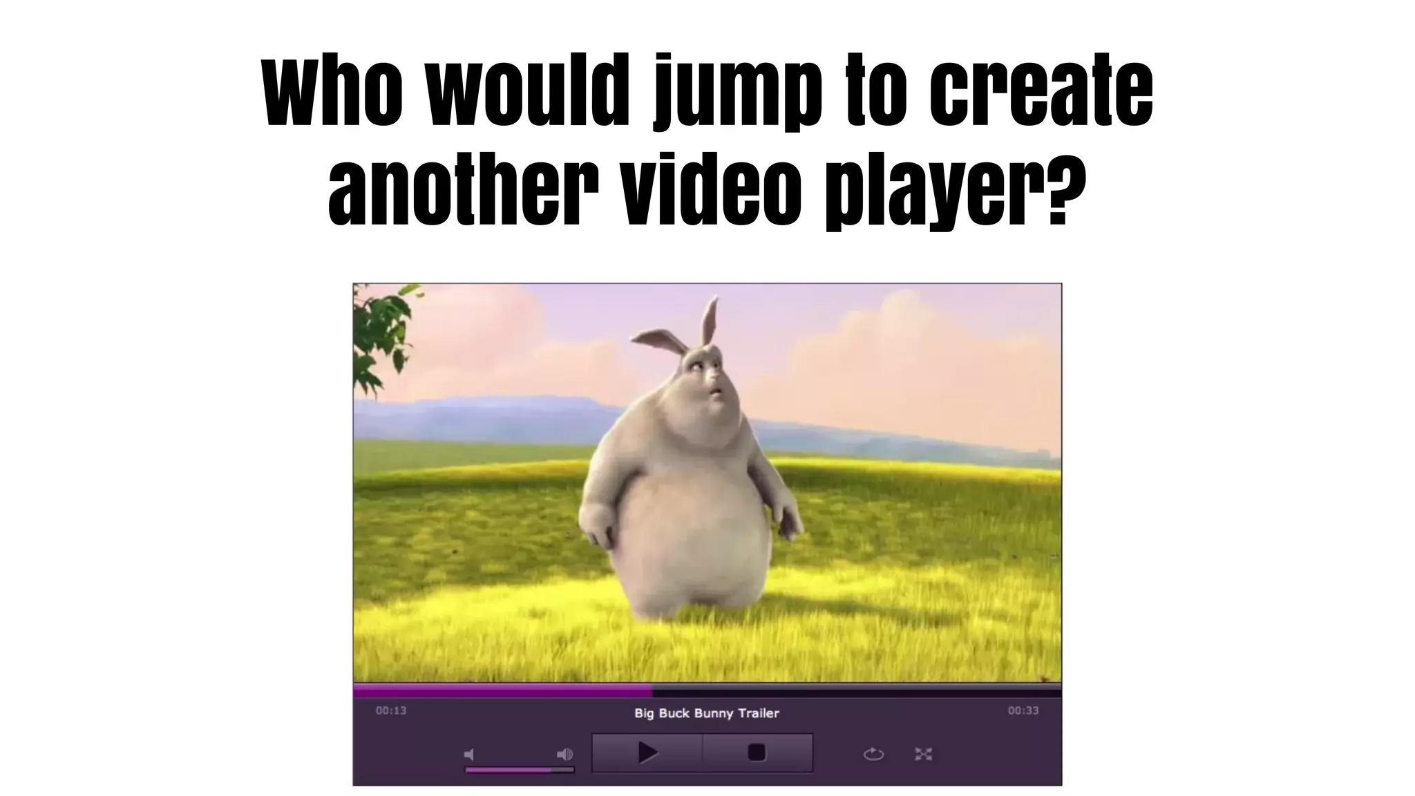 Who would jump to create
 another video player?
 