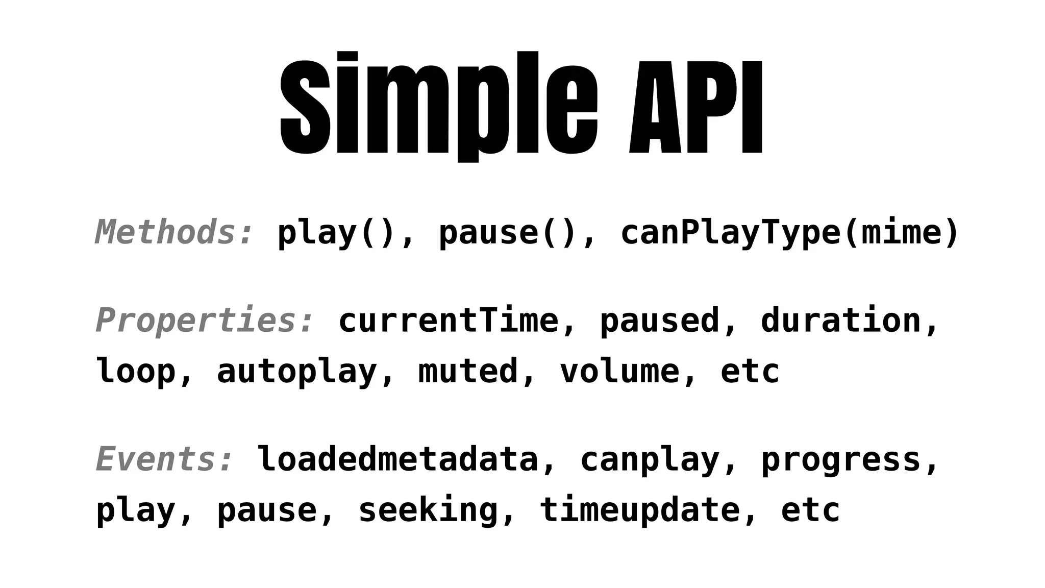 Simple API
Methods: play(), pause(), canPlayType(mime)

Properties: currentTime, paused, duration,
loop, autoplay, muted, volume, etc

Events: loadedmetadata, canplay, progress,
play, pause, seeking, timeupdate, etc
 