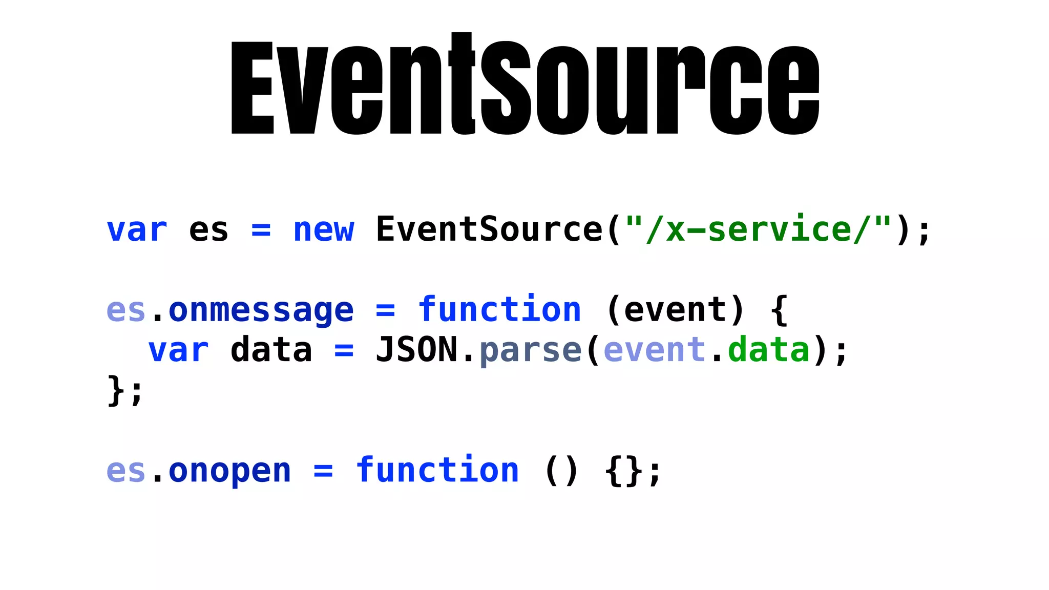 EventSource
var es = new EventSource("/x-service/");

es.onmessage = function (event) {
   var data = JSON.parse(event.data);
};

es.onopen = function () {};
 