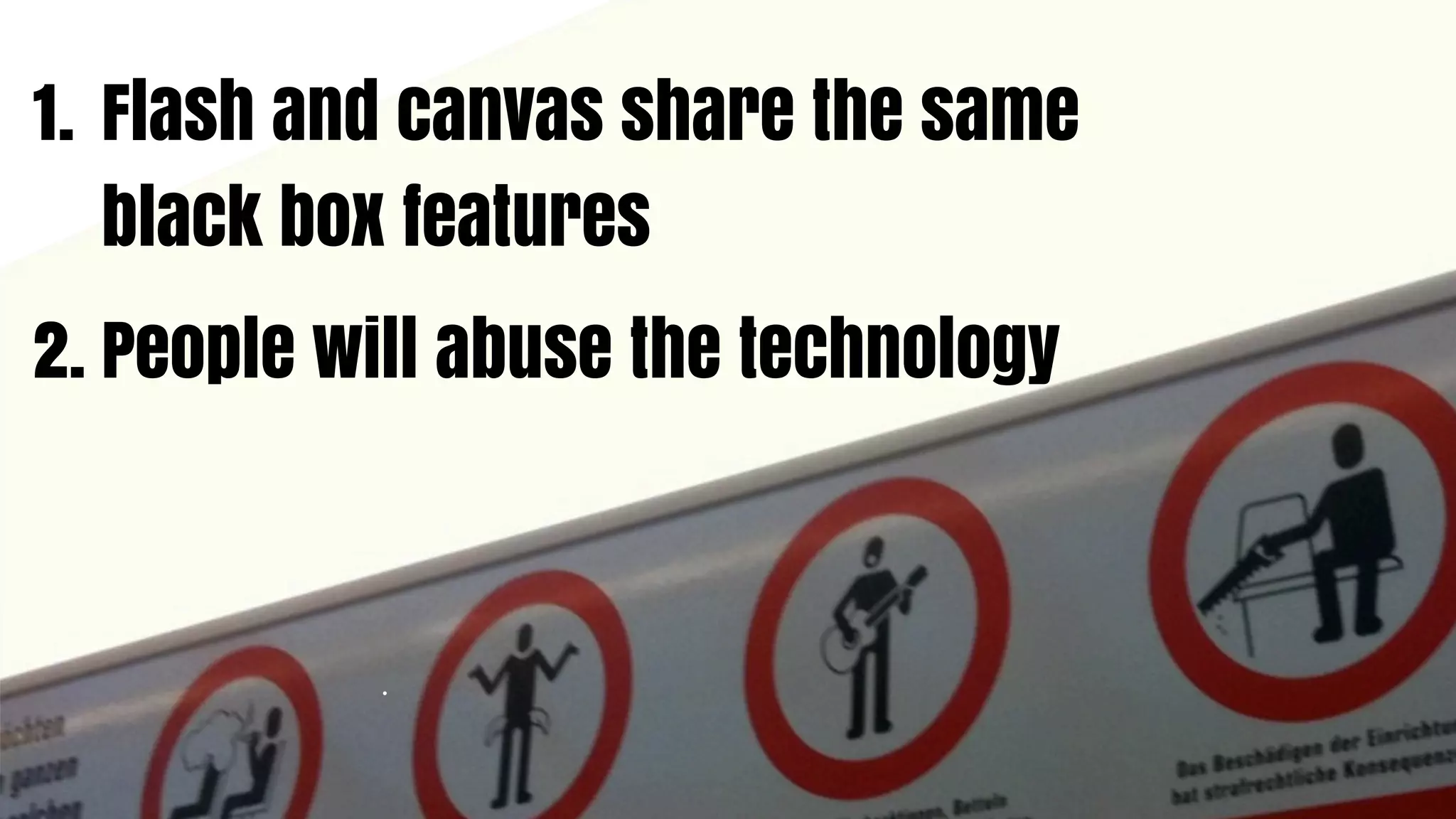 1. Flash and canvas share the same
   black box features
2. People will abuse the technology
 