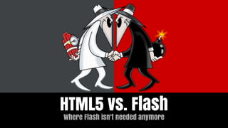 HTML5 vs. Flash
Where Flash isn’t needed anymore
 