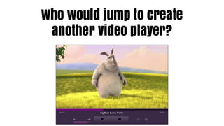 Who would jump to create
 another video player?
 