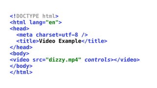 <!DOCTYPE html>
<html lang="en">
<head>
  <meta charset=utf-8 />
  <title>Video Example</title>
</head>
<body>
<video src="dizzy.mp4" controls></video>
</body>
</html>
 