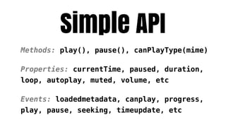 Simple API
Methods: play(), pause(), canPlayType(mime)

Properties: currentTime, paused, duration,
loop, autoplay, muted, volume, etc

Events: loadedmetadata, canplay, progress,
play, pause, seeking, timeupdate, etc
 