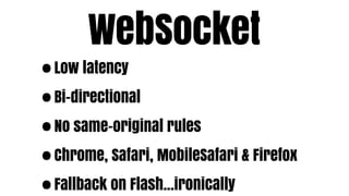WebSocket
•Low latency

• Bi-directional

• No same-original rules

• Chrome, Safari, MobileSafari & Firefox

• Fallback on Flash...ironically
 