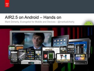 AIR2.5 on Android – Hands on Mark Doherty, Evangelist for Mobile and Devices - @markadoherty  
