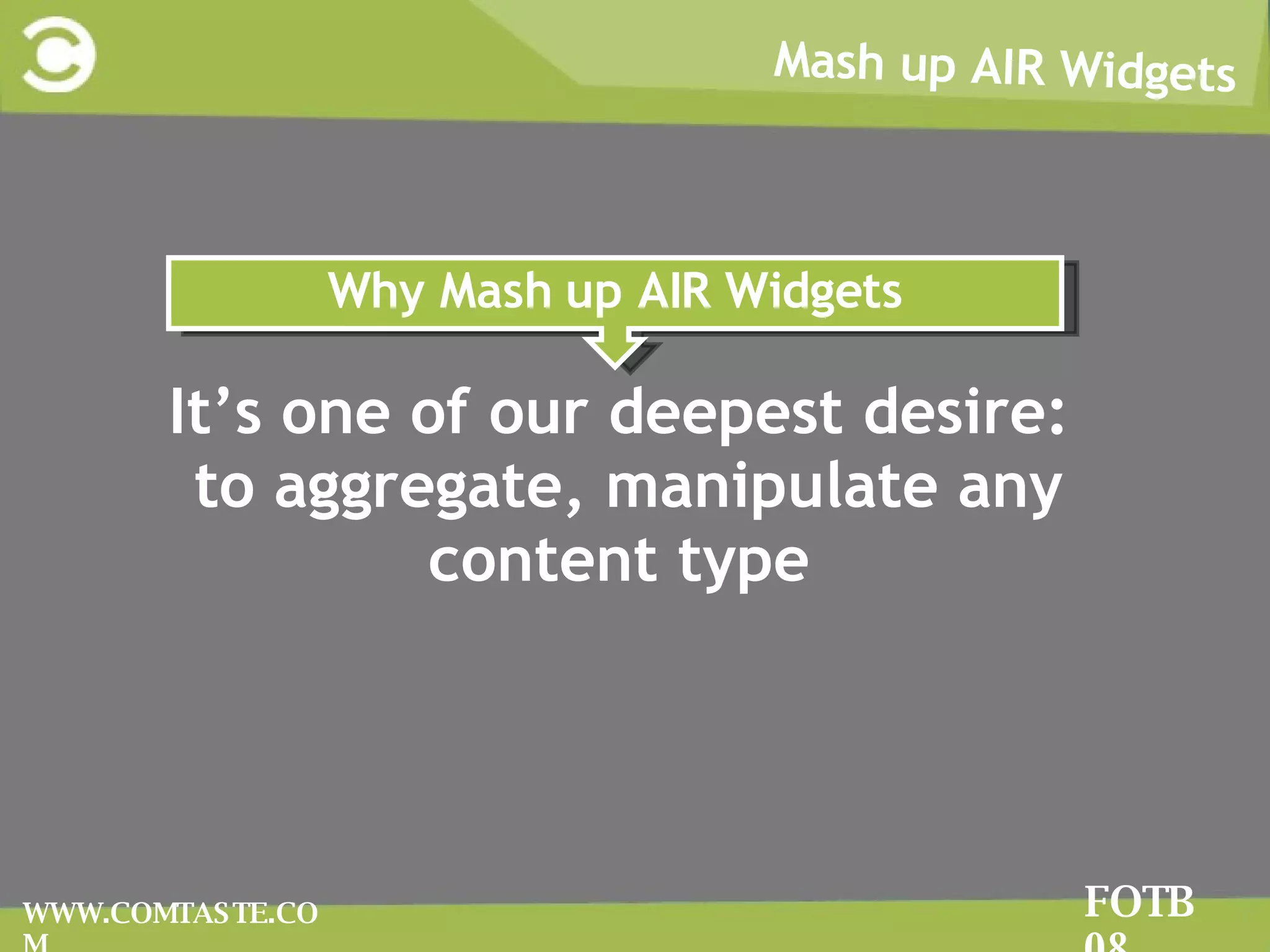 Mash up AIR Widgets FOTB 08 WWW.COMTASTE.COM Why Mash up AIR Widgets It’s one of our deepest desire: to aggregate, manipulate any content type 