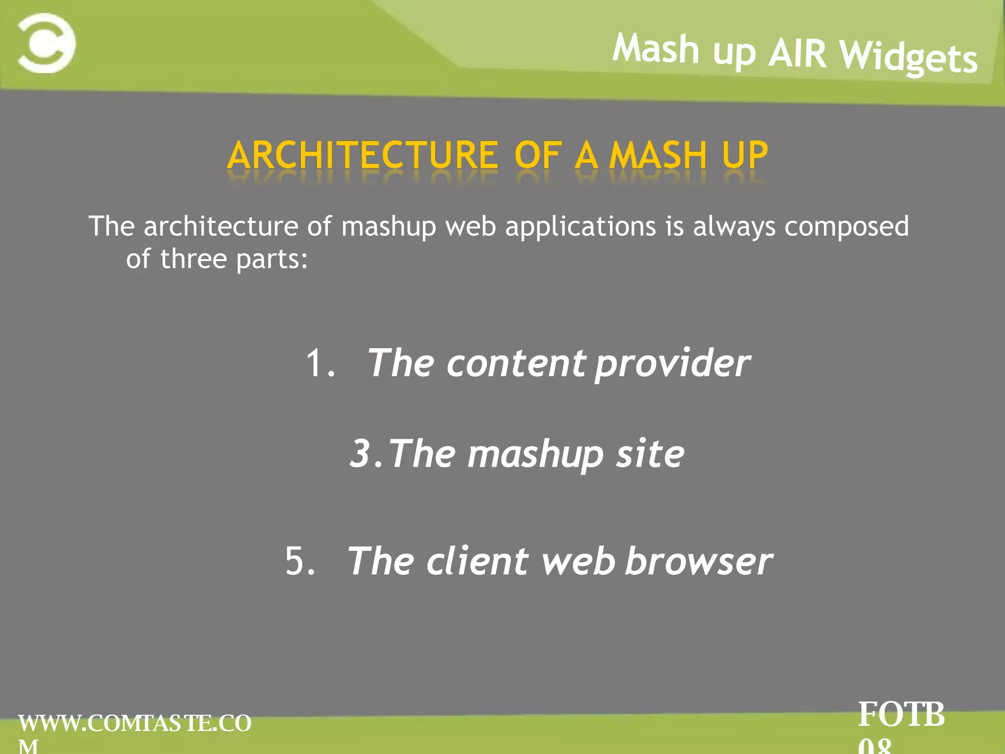 FOTB 08 Mash up AIR Widgets FOTB 08 WWW.COMTASTE.COM The architecture of mashup web applications is always composed of three parts: The content provider The mashup site  The client web browser 