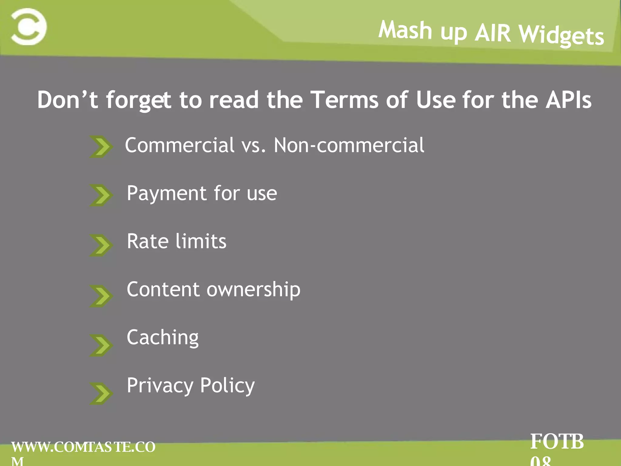 Mash up AIR Widgets FOTB 08 WWW.COMTASTE.COM Don’t forget to read the Terms of Use for the APIs Commercial vs. Non-commercial Payment for use Rate limits Content ownership Caching Privacy Policy 