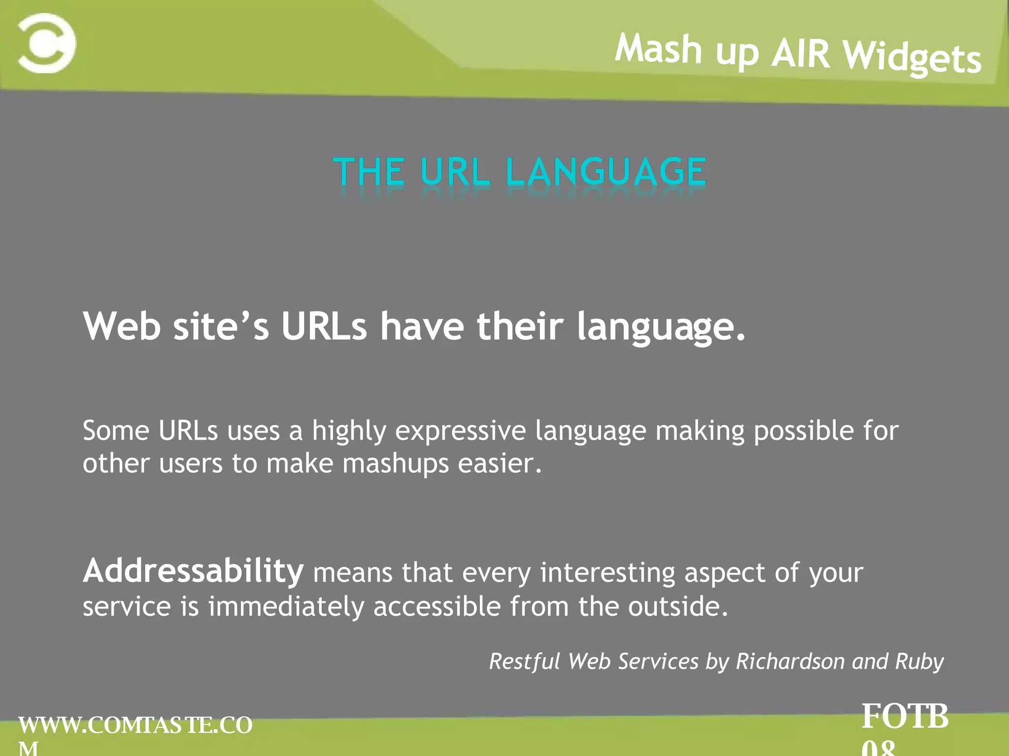 Mash up AIR Widgets FOTB 08 WWW.COMTASTE.COM WWeb site’s URLs have their language. SSome URLs uses a highly expressive language making possible for other users to make mashups easier. AAddressability  means that every interesting aspect of your service is immediately accessible from the outside. RRestful Web Services by Richardson and Ruby 