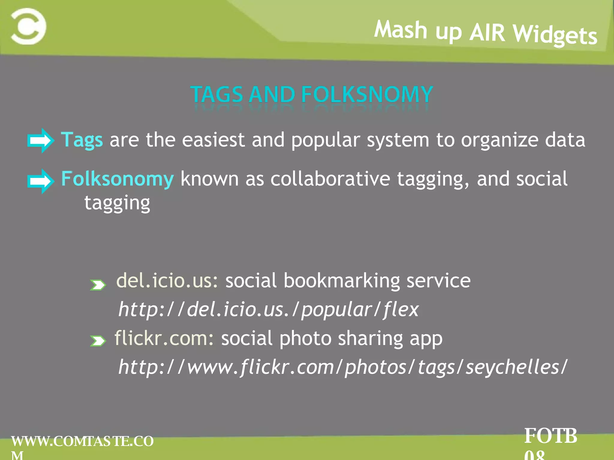 Mash up AIR Widgets FOTB 08 WWW.COMTASTE.COM Tags  are the easiest and popular system to organize data Folksonomy   known as collaborative tagging, and social tagging  del.icio.us:  social bookmarking service http://del.icio.us./popular/flex flickr.com:  social photo sharing app http://www.flickr.com/photos/tags/seychelles/ 