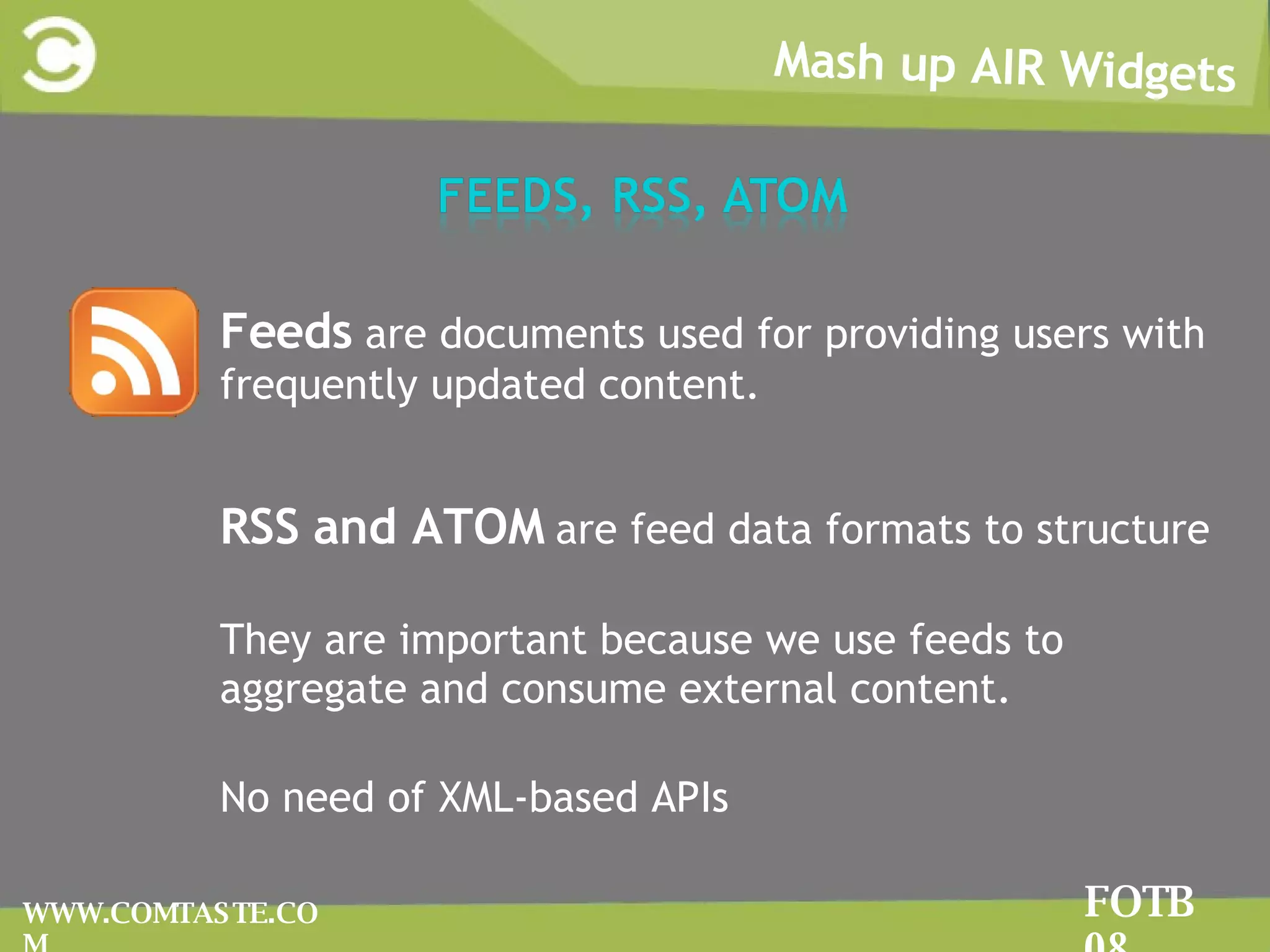 Mash up AIR Widgets FOTB 08 WWW.COMTASTE.COM FFeeds  are documents used for providing users with frequently updated content. RRSS and ATOM  are feed data formats to structure TThey are important because we use feeds to aggregate and consume external content.  NNo need of XML-based APIs  