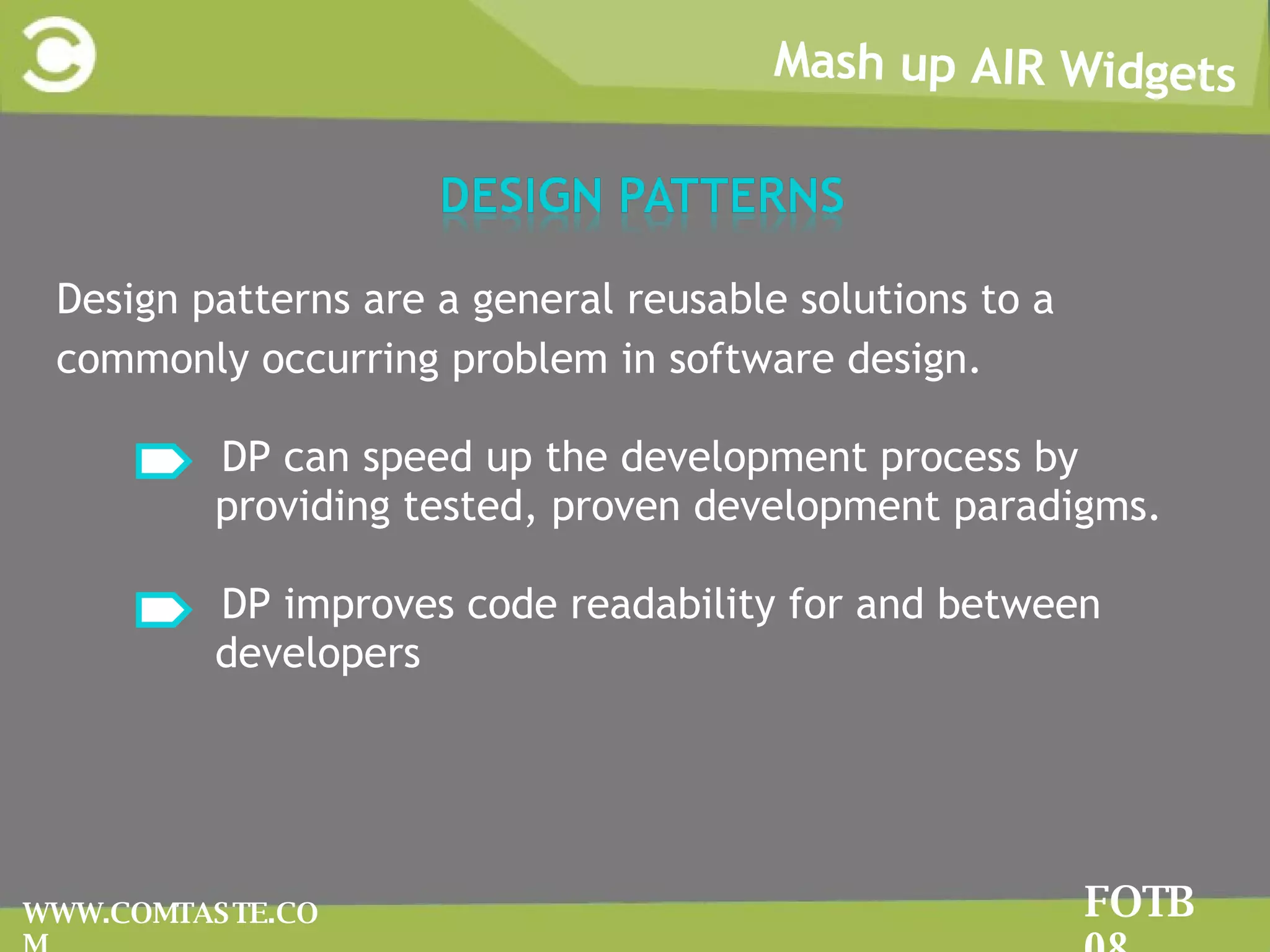 Mash up AIR Widgets FOTB 08 WWW.COMTASTE.COM Design patterns are a general reusable solutions to a  commonly occurring problem in software design. DP can speed up the development process by providing tested, proven development paradigms. DP improves code readability for and between developers 