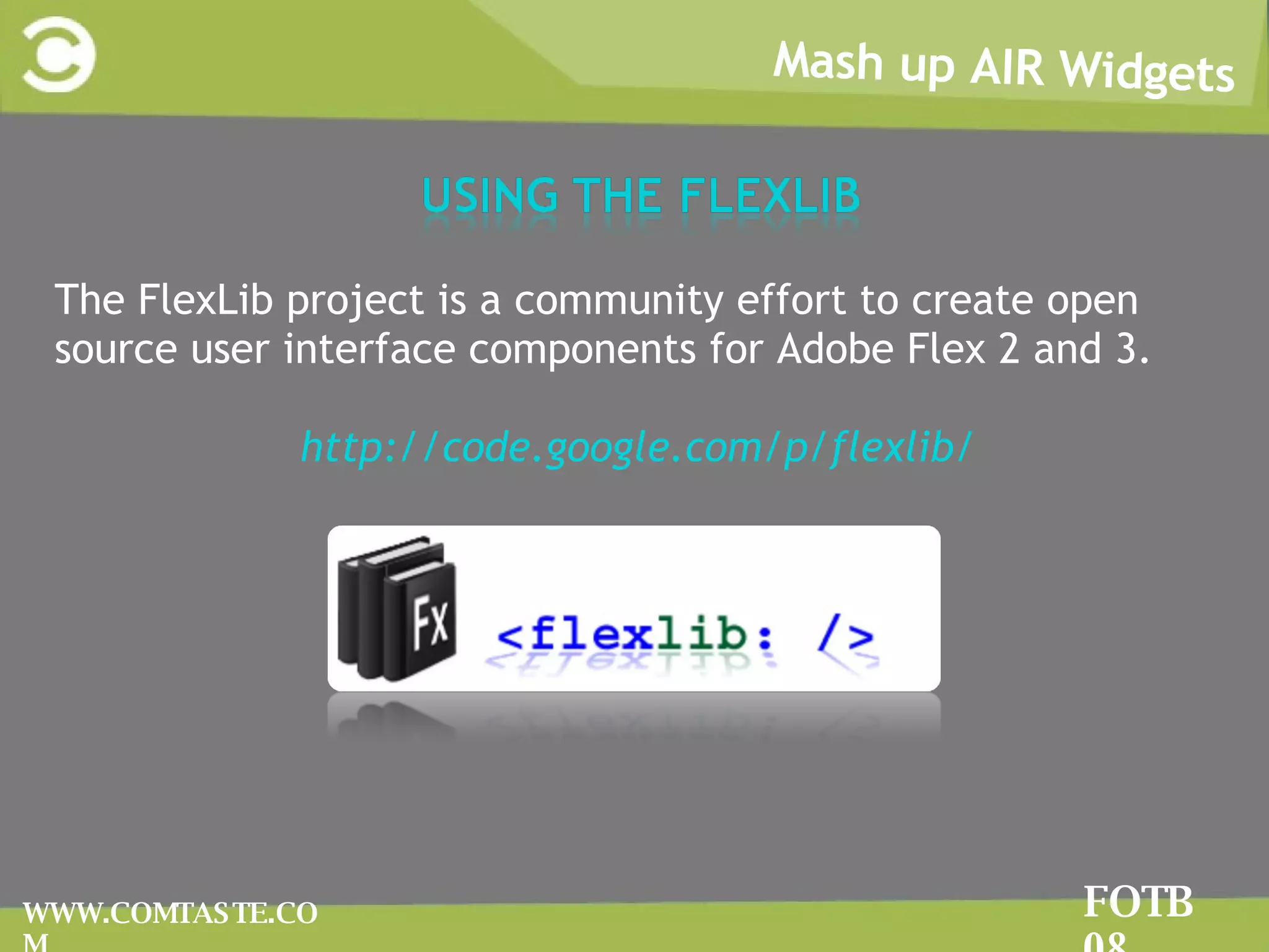 Mash up AIR Widgets FOTB 08 WWW.COMTASTE.COM The FlexLib project is a community effort to create open source user interface components for Adobe Flex 2 and 3. http://code.google.com/p/flexlib/ 