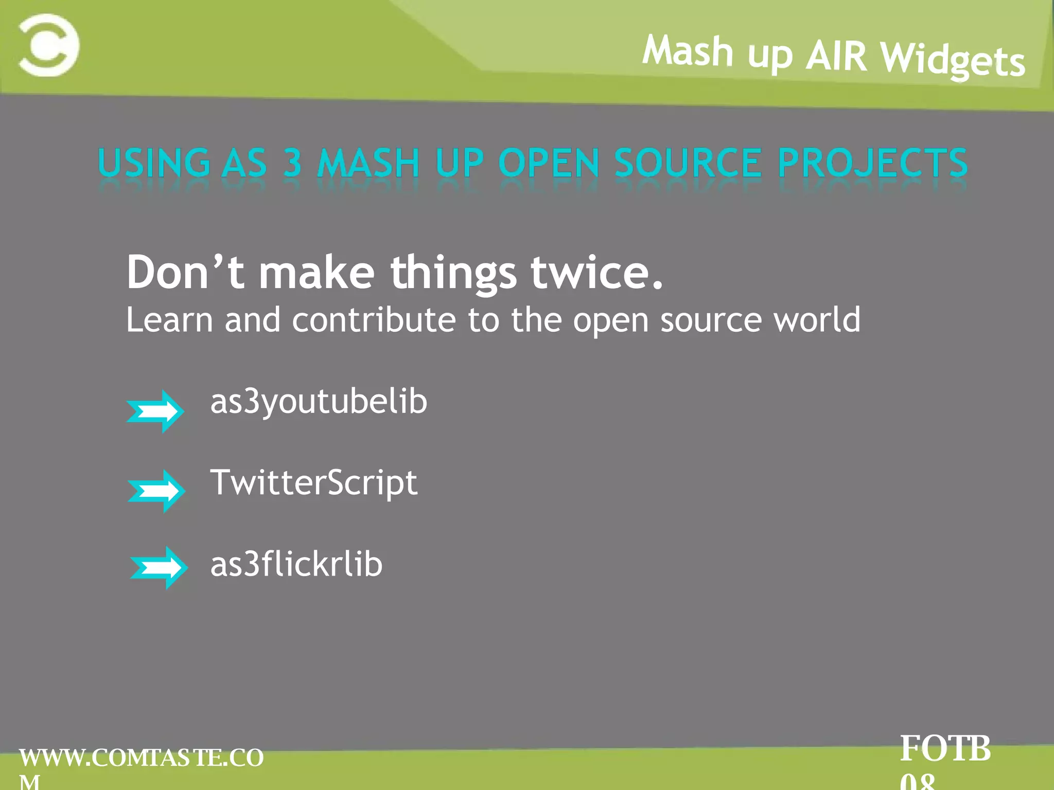 Mash up AIR Widgets FOTB 08 WWW.COMTASTE.COM Don’t make things twice.  Learn and contribute to the open source world  as3youtubelib TwitterScript  as3flickrlib 
