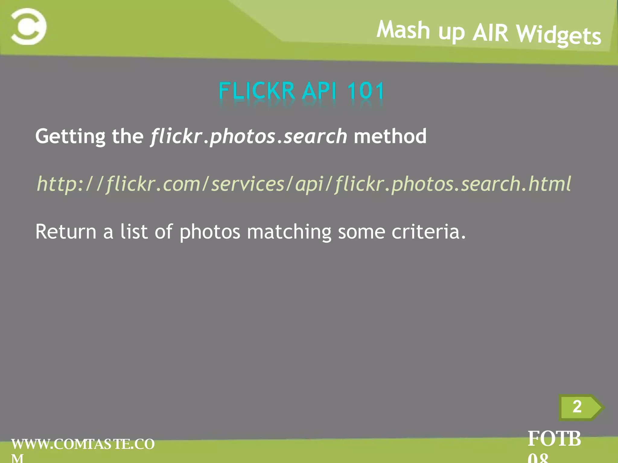Mash up AIR Widgets FOTB 08 WWW.COMTASTE.COM Getting the  flickr.photos.search  method http://flickr.com/services/api/flickr.photos.search.html Return a list of photos matching some criteria.  2 
