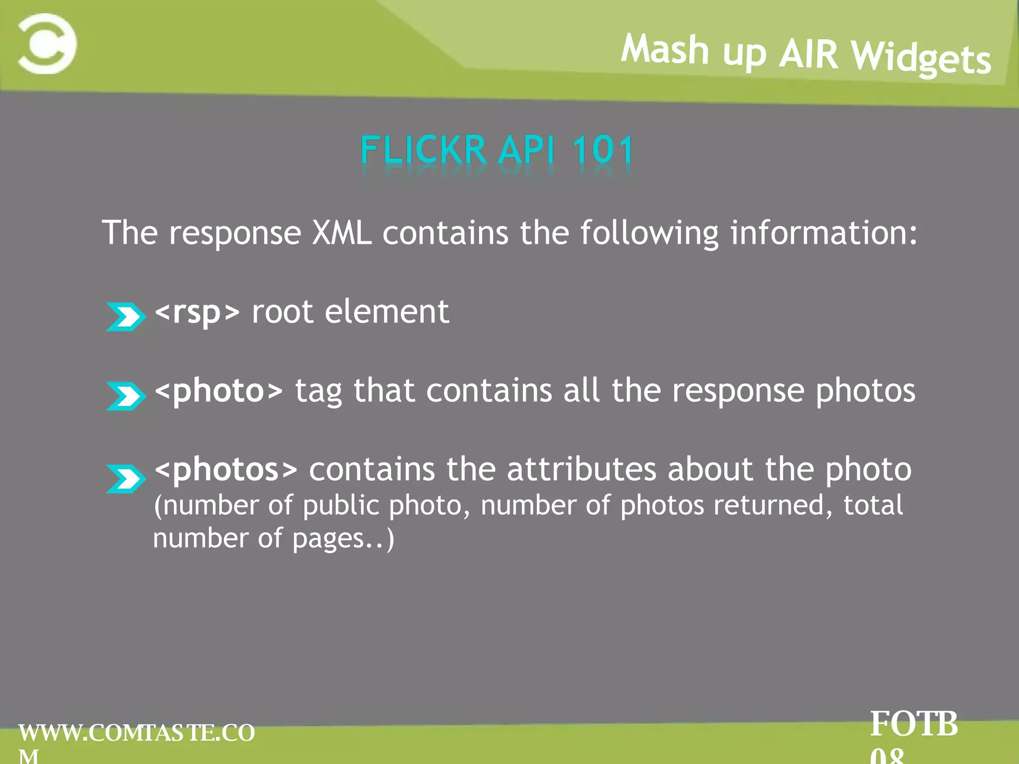 Mash up AIR Widgets FOTB 08 WWW.COMTASTE.COM The response XML contains the following information: <rsp>  root element  <photo>  tag that contains all the response photos <photos>  contains the attributes about the photo  (number of public photo, number of photos returned, total number of pages..) 