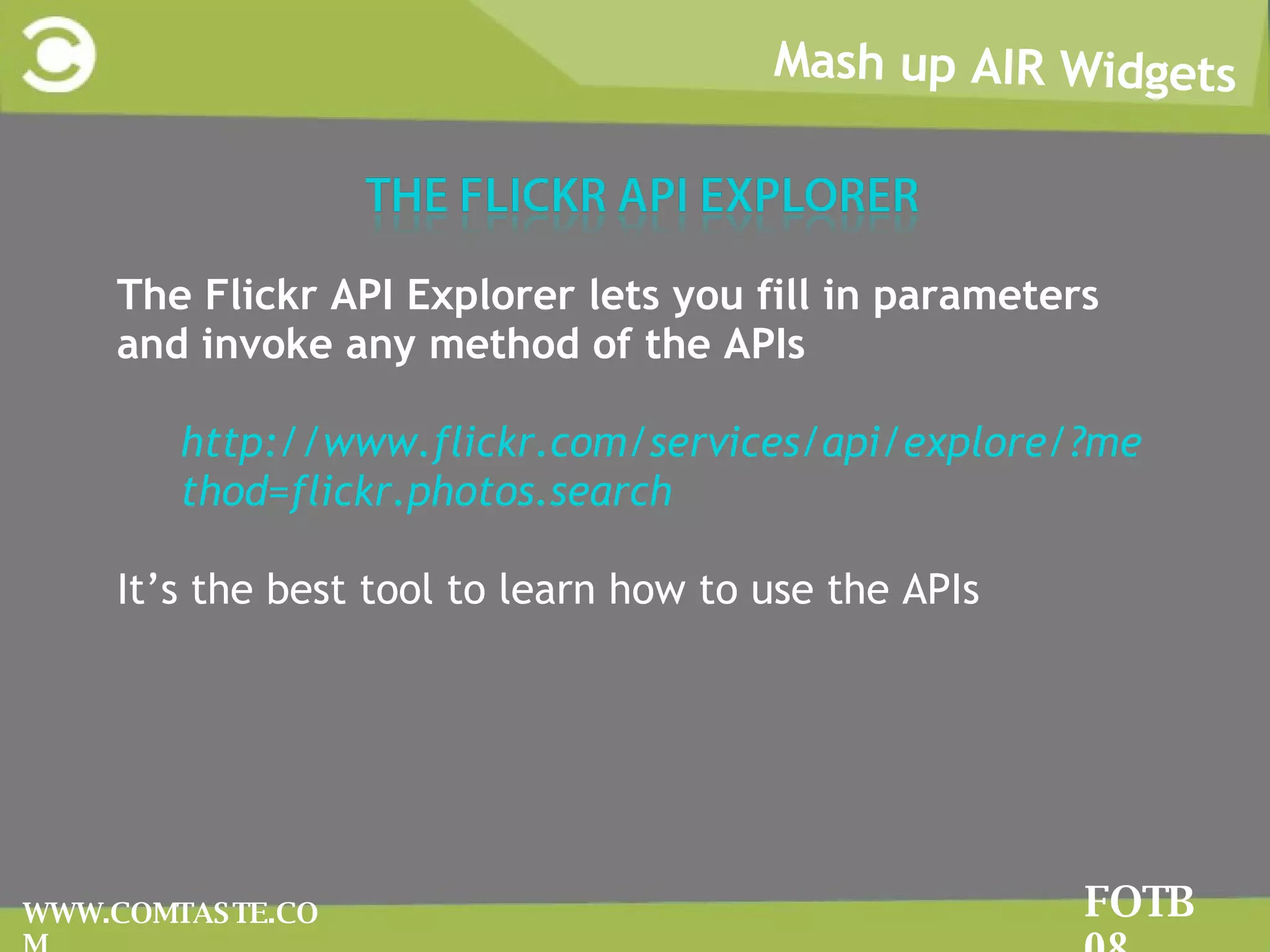 Mash up AIR Widgets FOTB 08 WWW.COMTASTE.COM The Flickr API Explorer lets you fill in parameters and invoke any method of the APIs http://www.flickr.com/services/api/explore/?method=flickr.photos.search It’s the best tool to learn how to use the APIs 