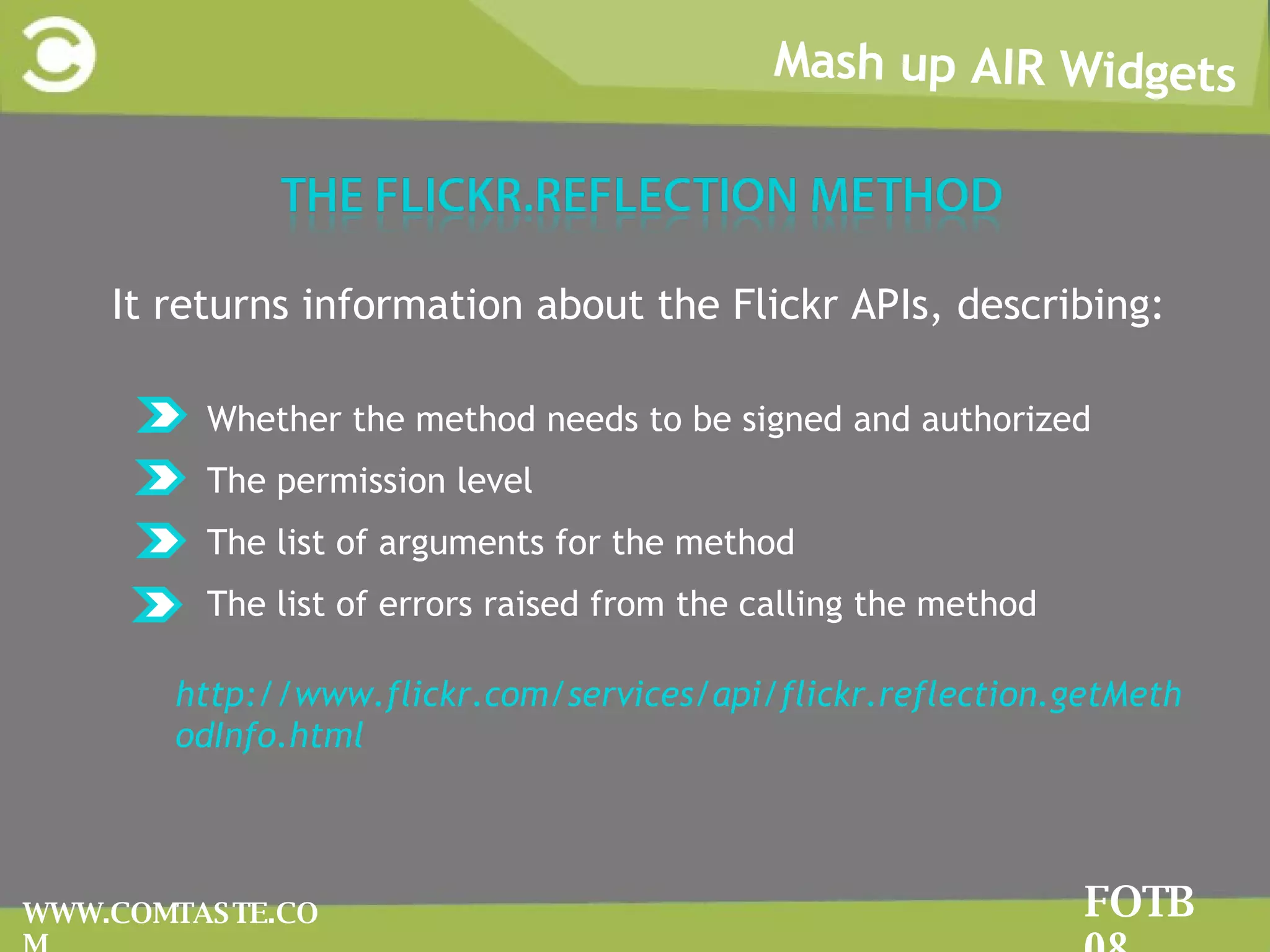 Mash up AIR Widgets FOTB 08 WWW.COMTASTE.COM It returns information about the Flickr APIs, describing: Whether the method needs to be signed and authorized The permission level The list of arguments for the method The list of errors raised from the calling the method http://www.flickr.com/services/api/flickr.reflection.getMethodInfo.html 