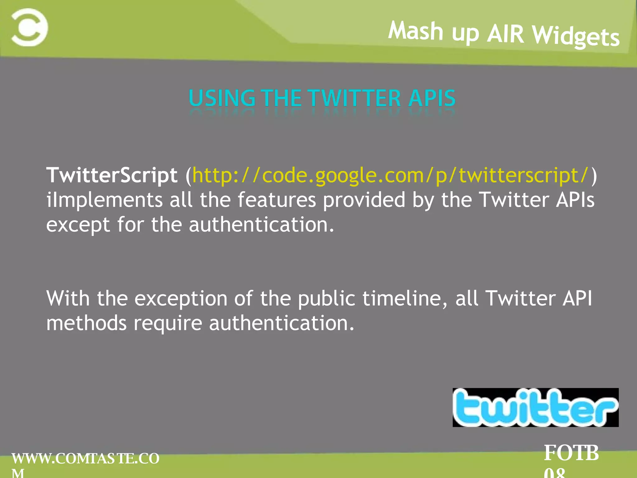 Mash up AIR Widgets FOTB 08 WWW.COMTASTE.COM TTwitterScript  ( http://code.google.com/p/twitterscript/ ) iImplements all the features provided by the Twitter APIs except for the authentication. WWith the exception of the public timeline, all Twitter API methods require authentication. 