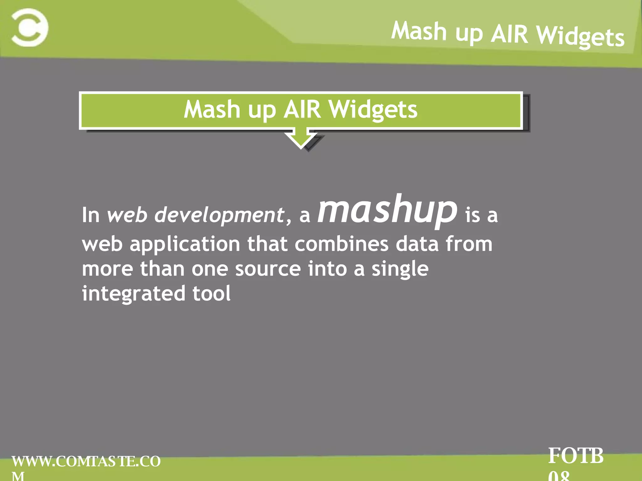 Mash up AIR Widgets FOTB 08 WWW.COMTASTE.COM In  web development , a  mashup  is a web application that combines data from more than one source into a single integrated tool Mash up AIR Widgets 