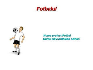 FotbalulFotbalul
Nume proiect:FotbalNume proiect:Fotbal
Nume elev:Ardelean AdrianNume elev:Ardelean Adrian
 