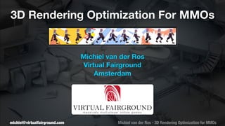 3D Rendering Optimization For MMOs


                                Michiel van der Ros
                                Virtual Fairground
                                    Amsterdam




michiel@virtualfairground.com              Michiel van der Ros - 3D Rendering Optimization for MMOs
 