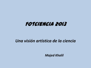 Fotciencia 2013
Una visión artística de la ciencia
Majed Khalil

 