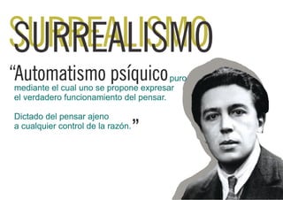 SURREALISMO
SURREALISMO
“Automatismo propone expresar
 mediante el cual uno se
                         psíquico puro
 el verdadero funcionamiento del pensar.

 Dictado del pensar ajeno
 a cualquier control de la razón.
                                    ”
 