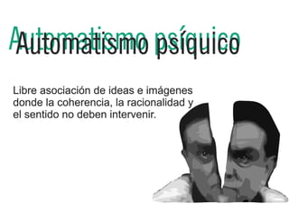 Automatismo psíquico
 Automatismo
Libre asociación de ideas e imágenes
donde la coherencia, la racionalidad y
el sentido no deben intervenir.
 