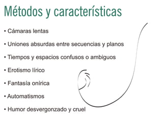 Métodos y características
• Cámaras lentas

• Uniones absurdas entre secuencias y planos

• Tiempos y espacios confusos o ambiguos

• Erotismo lírico

• Fantasía onírica

• Automatismos

• Humor desvergonzado y cruel
 