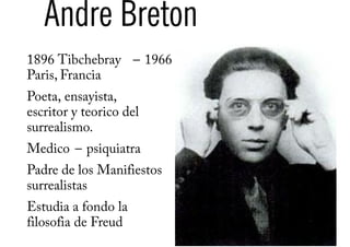 Andre Breton
1896 Tibchebray – 1966
Paris, Francia
Poeta, ensayista,
escritor y teorico del
surrealismo.
Medico – psiquiatra
Padre de los Manifiestos
surrealistas
Estudia a fondo la
filosofia de Freud
 