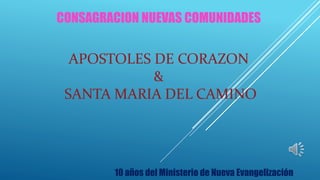 CONSAGRACION NUEVAS COMUNIDADES
10 años del Ministerio de Nueva Evangelización
APOSTOLES DE CORAZON
&
SANTA MARIA DEL CAMINO
 