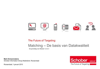 The Future of Targeting: Matching – De basis van Datakwaliteit Mark Schoenmakers Schober Information Group Nederland, Roosendaal Roosendaal, 1 januari 2010 De grondslag voor Module 1,2 en 3 