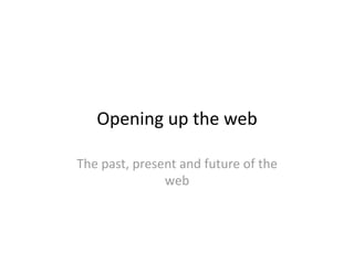 Opening up the web 

The past, present and future of the 
               web 
 