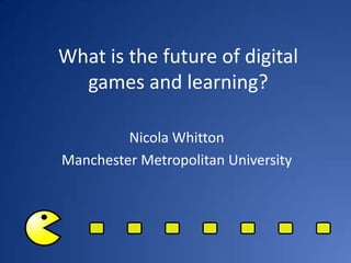 What is the future of digital
  games and learning?

         Nicola Whitton
Manchester Metropolitan University
 