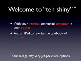 Welcome to “teh                      󾱲Բ” *


• With your internet-connected computer in
  your pocket
• And an iPad to rewrite the textbook of
  learning




* Your   milage may vary. Jet-packs are optional
 